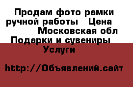 Продам фото рамки ручной работы › Цена ­ 350-500 - Московская обл. Подарки и сувениры » Услуги   